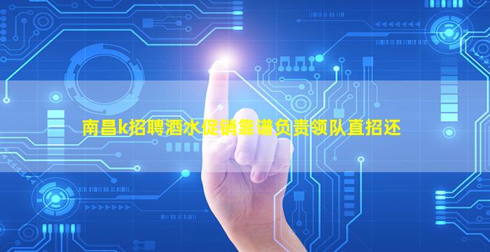 南昌k招聘酒水促销靠谱负责领队直招还