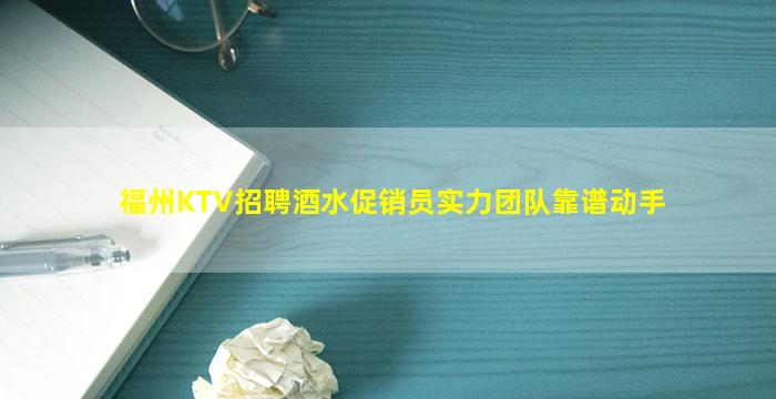 福州KTV招聘酒水促销员实力团队靠谱动手